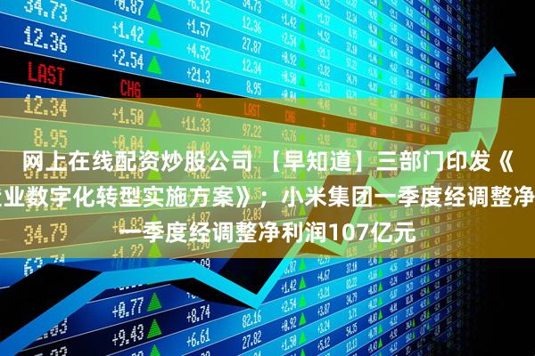 网上在线配资炒股公司 【早知道】三部门印发《电子信息制造业数字化转型实施方案》；小米集团一季度经调整净利润107亿元