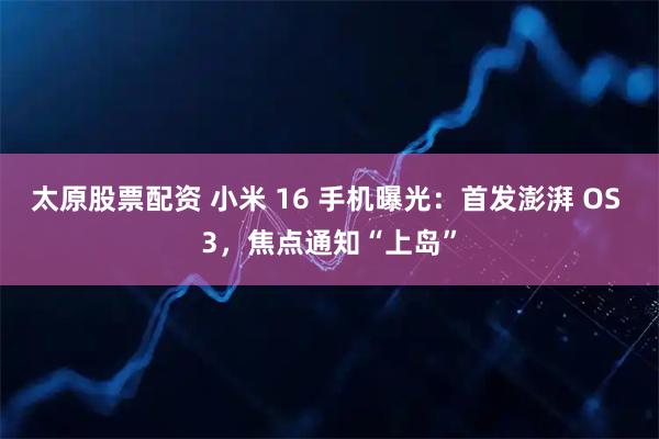 太原股票配资 小米 16 手机曝光：首发澎湃 OS 3，焦点通知“上岛”