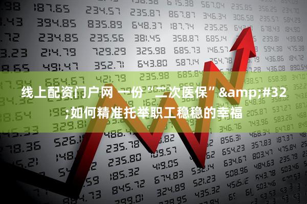 线上配资门户网 一份“二次医保” 如何精准托举职工稳稳的幸福