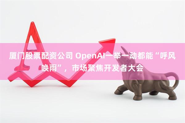 厦门股票配资公司 OpenAI一举一动都能“呼风唤雨”，市场聚焦开发者大会