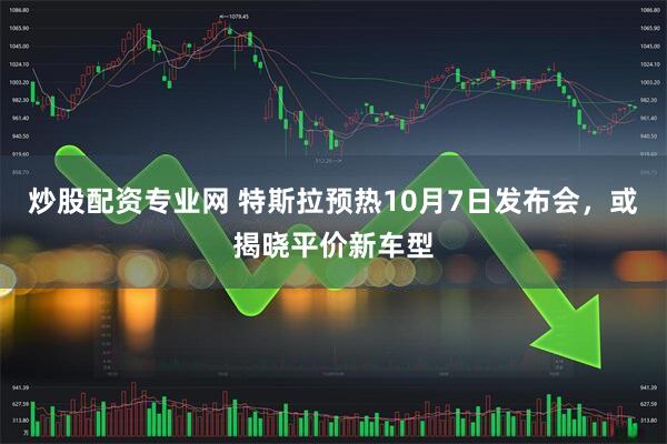炒股配资专业网 特斯拉预热10月7日发布会，或揭晓平价新车型