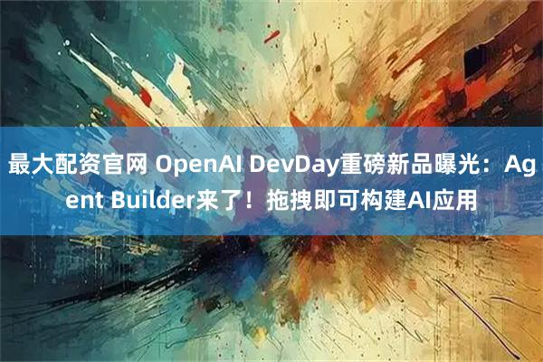 最大配资官网 OpenAI DevDay重磅新品曝光：Agent Builder来了！拖拽即可构建AI应用