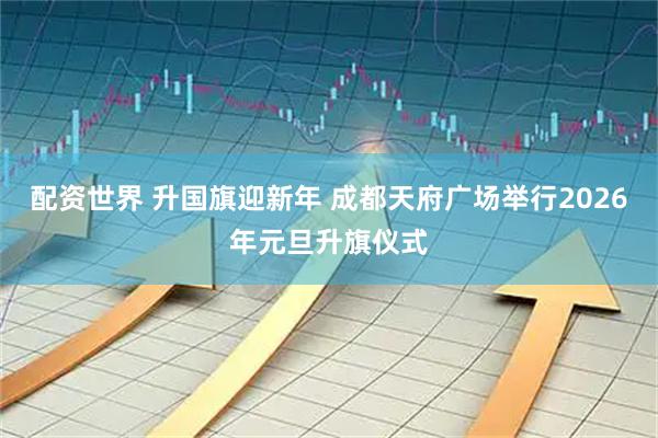 配资世界 升国旗迎新年 成都天府广场举行2026年元旦升旗仪式