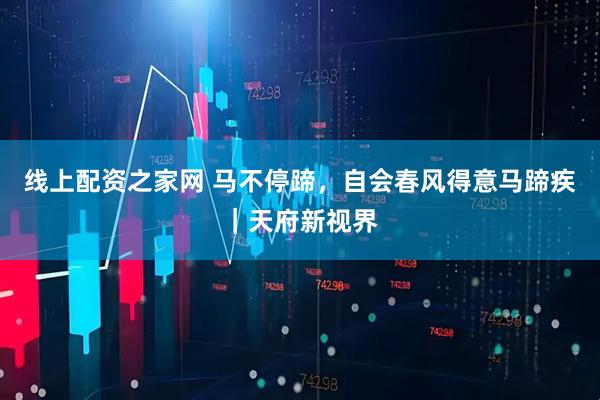 线上配资之家网 马不停蹄，自会春风得意马蹄疾｜天府新视界