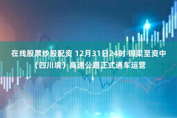 在线股票炒股配资 12月31日24时 铜梁至资中（四川境）高速公路正式通车运营