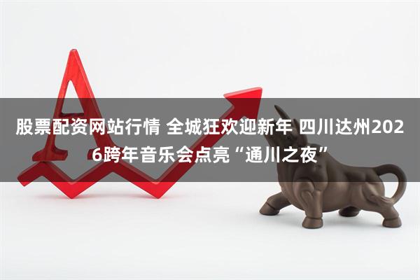 股票配资网站行情 全城狂欢迎新年 四川达州2026跨年音乐会点亮“通川之夜”