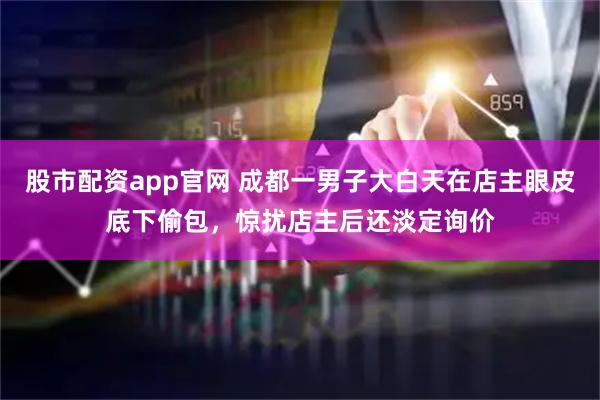 股市配资app官网 成都一男子大白天在店主眼皮底下偷包，惊扰店主后还淡定询价
